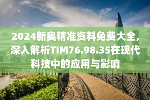 2024新奧精準(zhǔn)資料免費(fèi)大全,深入解析TIM76.98.35在現(xiàn)代科技中的應(yīng)用與影響