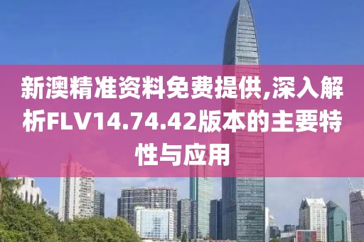 新澳精準資料免費提供,深入解析FLV14.74.42版本的主要特性與應用