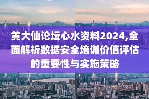 黃大仙論壇心水資料2024,全面解析數(shù)據(jù)安全培訓價值評估的重要性與實施策略