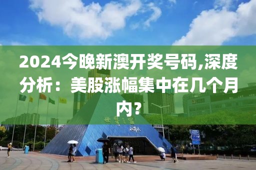 2024今晚新澳開獎號碼,深度分析：美股漲幅集中在幾個月內(nèi)？