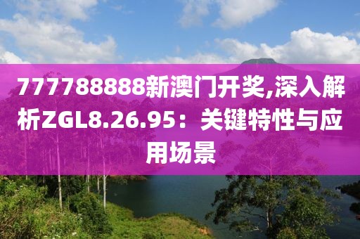 777788888新澳門開獎,深入解析ZGL8.26.95：關(guān)鍵特性與應(yīng)用場景