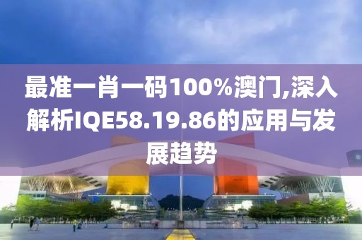 最準一肖一碼100%澳門,深入解析IQE58.19.86的應用與發(fā)展趨勢