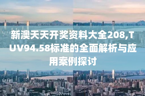 新澳天天開獎資料大全208,TUV94.58標準的全面解析與應用案例探討