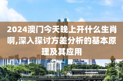 2024澳門今天晚上開什么生肖啊,深入探討方差分析的基本原理及其應(yīng)用