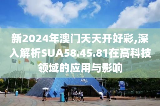 新2024年澳門天天開好彩,深入解析SUA58.45.81在高科技領(lǐng)域的應(yīng)用與影響