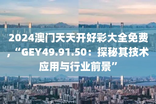 2024澳門(mén)天天開(kāi)好彩大全免費(fèi),“GEY49.91.50：探秘其技術(shù)應(yīng)用與行業(yè)前景”