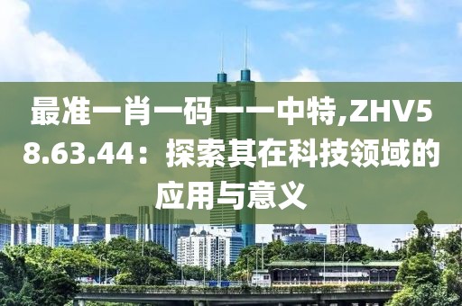 最準(zhǔn)一肖一碼一一中特,ZHV58.63.44：探索其在科技領(lǐng)域的應(yīng)用與意義