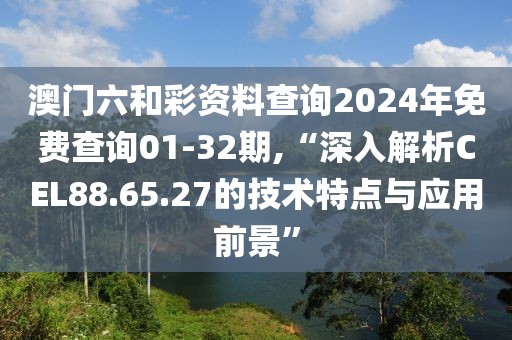 澳門六和彩資料查詢2024年免費查詢01-32期,“深入解析CEL88.65.27的技術(shù)特點與應(yīng)用前景”