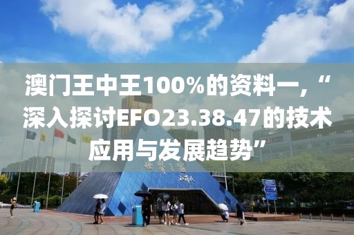 澳門王中王100%的資料一,“深入探討EFO23.38.47的技術(shù)應(yīng)用與發(fā)展趨勢(shì)”