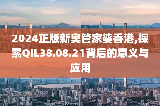 2024正版新奧管家婆香港,探索QIL38.08.21背后的意義與應(yīng)用