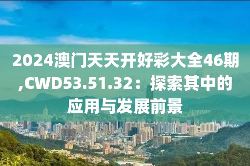 2024澳門天天開好彩大全46期,CWD53.51.32：探索其中的應用與發(fā)展前景