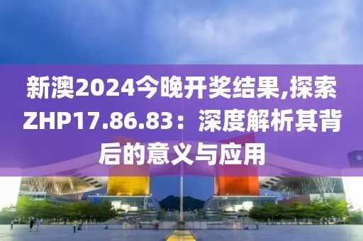 新澳2024今晚開(kāi)獎(jiǎng)結(jié)果,探索ZHP17.86.83：深度解析其背后的意義與應(yīng)用