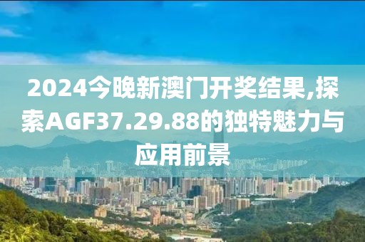 2024今晚新澳門開獎結(jié)果,探索AGF37.29.88的獨特魅力與應用前景