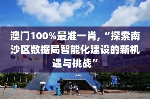 澳門100%最準(zhǔn)一肖,“探索南沙區(qū)數(shù)據(jù)局智能化建設(shè)的新機(jī)遇與挑戰(zhàn)”