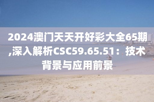 2024澳門天天開好彩大全65期,深入解析CSC59.65.51：技術(shù)背景與應用前景