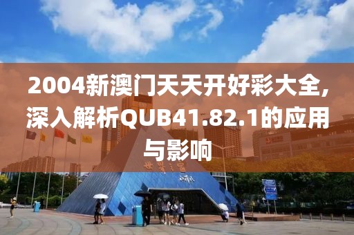 2004新澳門天天開好彩大全,深入解析QUB41.82.1的應(yīng)用與影響