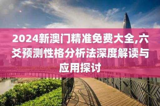 2024新澳門精準(zhǔn)免費(fèi)大全,六爻預(yù)測性格分析法深度解讀與應(yīng)用探討