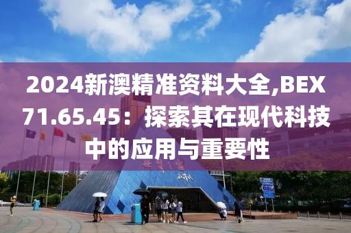 2024新澳精準(zhǔn)資料大全,BEX71.65.45：探索其在現(xiàn)代科技中的應(yīng)用與重要性