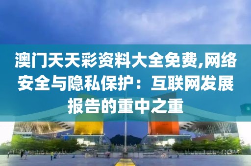 澳門天天彩資料大全免費,網(wǎng)絡(luò)安全與隱私保護：互聯(lián)網(wǎng)發(fā)展報告的重中之重