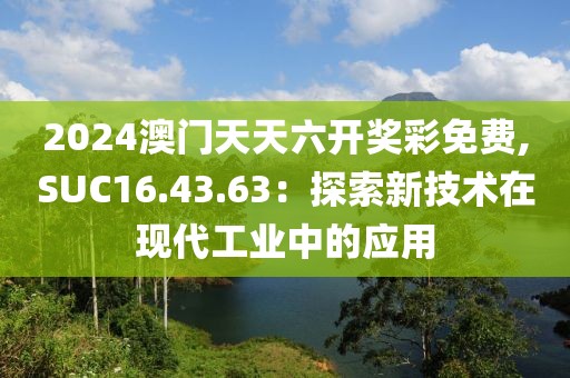 2024澳門天天六開獎彩免費(fèi),SUC16.43.63：探索新技術(shù)在現(xiàn)代工業(yè)中的應(yīng)用