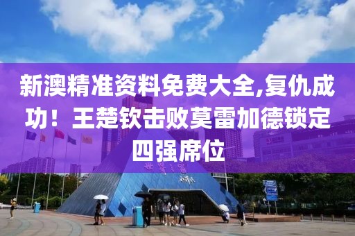 新澳精準(zhǔn)資料免費(fèi)大全,復(fù)仇成功！王楚欽擊敗莫雷加德鎖定四強(qiáng)席位