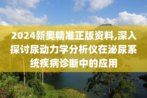 2024新奧精準(zhǔn)正版資料,深入探討尿動(dòng)力學(xué)分析儀在泌尿系統(tǒng)疾病診斷中的應(yīng)用