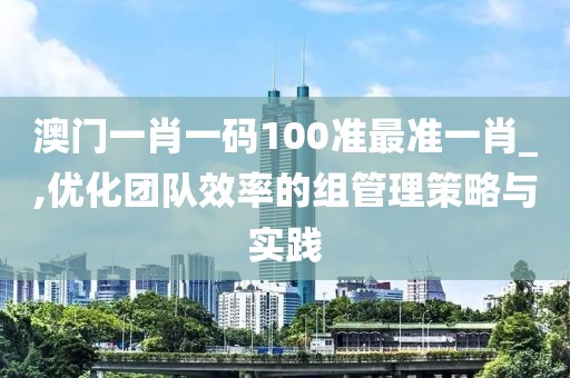 澳門一肖一碼100準(zhǔn)最準(zhǔn)一肖_,優(yōu)化團隊效率的組管理策略與實踐