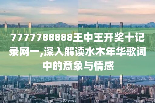 7777788888王中王開(kāi)獎(jiǎng)十記錄網(wǎng)一,深入解讀水木年華歌詞中的意象與情感