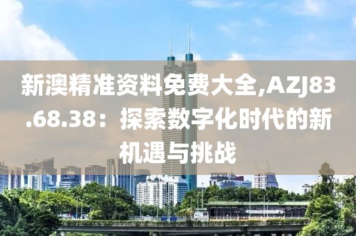 新澳精準(zhǔn)資料免費(fèi)大全,AZJ83.68.38：探索數(shù)字化時(shí)代的新機(jī)遇與挑戰(zhàn)