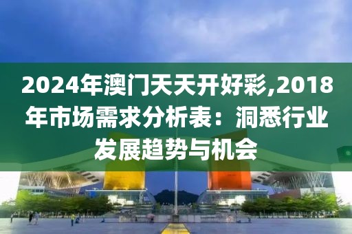 2024年澳門天天開好彩,2018年市場(chǎng)需求分析表：洞悉行業(yè)發(fā)展趨勢(shì)與機(jī)會(huì)