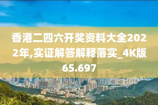 香港二四六開獎資料大全2022年,實證解答解釋落實_4K版65.697