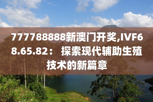 777788888新澳門開獎(jiǎng),IVF68.65.82： 探索現(xiàn)代輔助生殖技術(shù)的新篇章