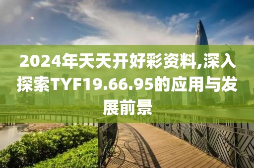 2024年天天開好彩資料,深入探索TYF19.66.95的應(yīng)用與發(fā)展前景