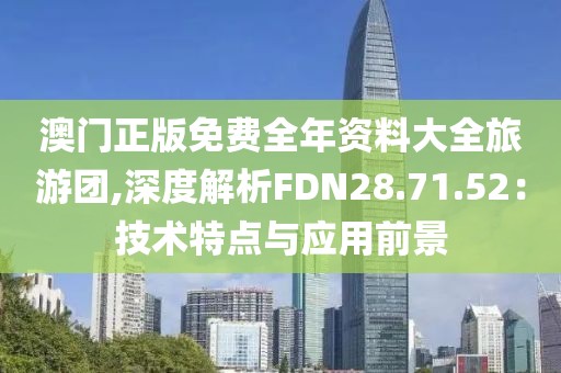 澳門(mén)正版免費(fèi)全年資料大全旅游團(tuán),深度解析FDN28.71.52：技術(shù)特點(diǎn)與應(yīng)用前景