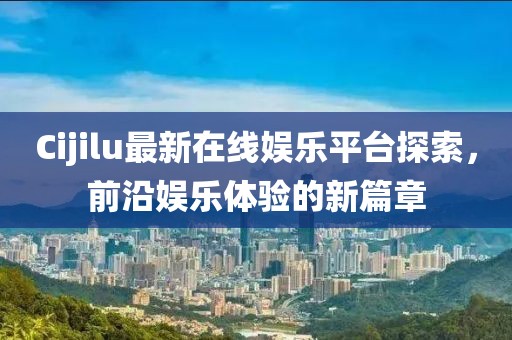 Cijilu最新在線娛樂(lè)平臺(tái)探索，前沿娛樂(lè)體驗(yàn)的新篇章