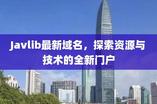 Javlib最新域名，探索資源與技術(shù)的全新門戶