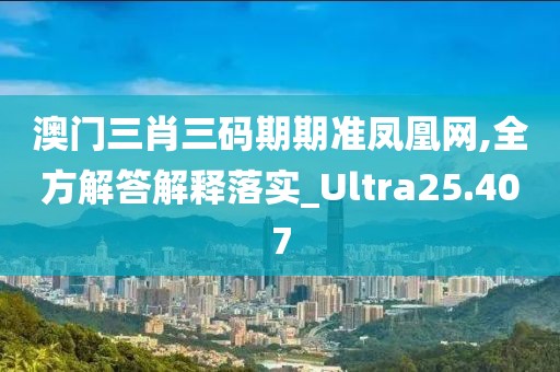 澳門三肖三碼期期準鳳凰網(wǎng),全方解答解釋落實_Ultra25.407