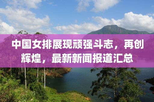 中國女排展現(xiàn)頑強(qiáng)斗志，再創(chuàng)輝煌，最新新聞報(bào)道匯總