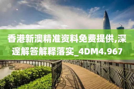 香港新澳精準資料免費提供,深邃解答解釋落實_4DM4.967