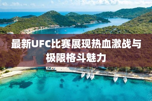 最新UFC比賽展現(xiàn)熱血激戰(zhàn)與極限格斗魅力