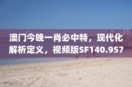 澳門今晚一肖必中特，現(xiàn)代化解析定義，視頻版SF140.957