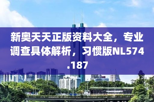 新奧天天正版資料大全，專業(yè)調(diào)查具體解析，習(xí)慣版NL574.187