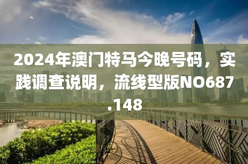 2024年澳門特馬今晚號碼，實(shí)踐調(diào)查說明，流線型版NO687.148