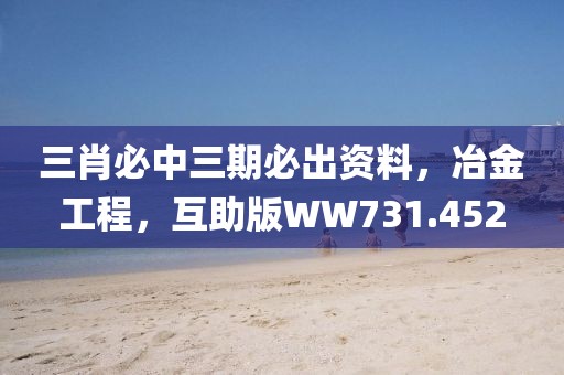 三肖必中三期必出資料，冶金工程，互助版WW731.452