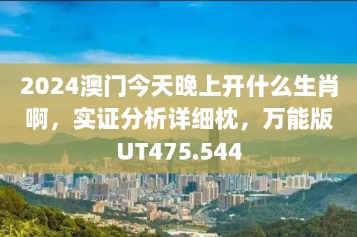 2024澳門今天晚上開什么生肖啊，實證分析詳細枕，萬能版UT475.544