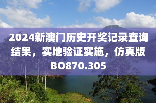 2024新澳門歷史開獎記錄查詢結(jié)果，實地驗證實施，仿真版BO870.305