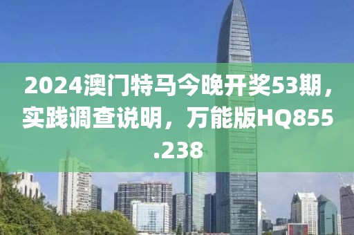 2024澳門特馬今晚開獎(jiǎng)53期，實(shí)踐調(diào)查說(shuō)明，萬(wàn)能版HQ855.238