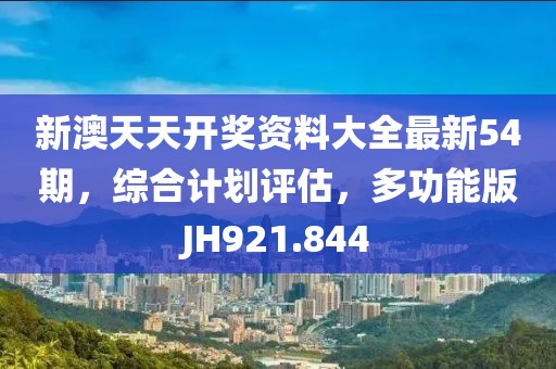 新澳天天開獎資料大全最新54期，綜合計劃評估，多功能版JH921.844