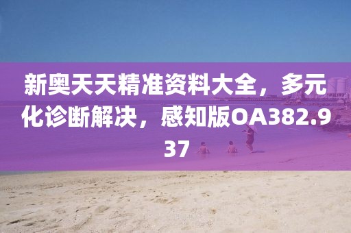 新奧天天精準(zhǔn)資料大全，多元化診斷解決，感知版OA382.937