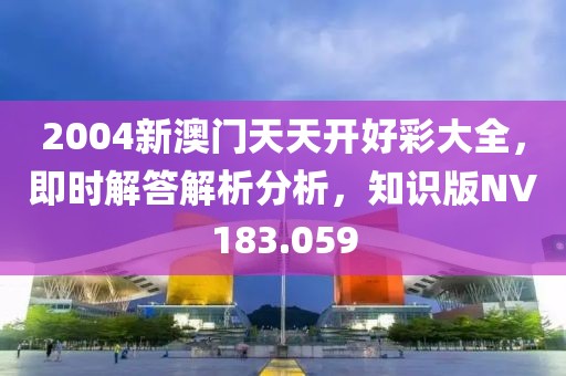 2004新澳門天天開好彩大全，即時(shí)解答解析分析，知識(shí)版NV183.059